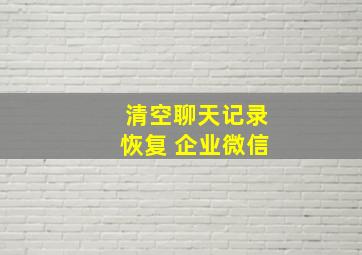 清空聊天记录恢复 企业微信